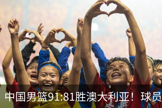 中国男篮91:81胜澳大利亚！球员评分：5人满分，3人优秀，2人拉胯